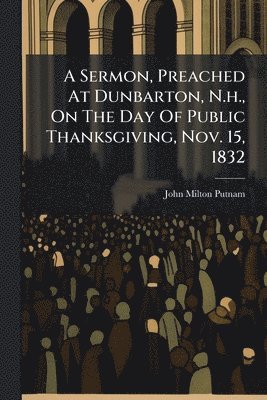 bokomslag Sermon, Preached At Dunbarton, N.h., On The Day Of Public Thanksgiving, Nov. 15, 1832