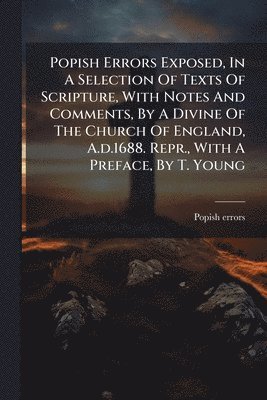 bokomslag Popish Errors Exposed, In A Selection Of Texts Of Scripture, With Notes And Comments, By A Divine Of The Church Of England, A.d.1688. Repr., With A Preface, By T. Young