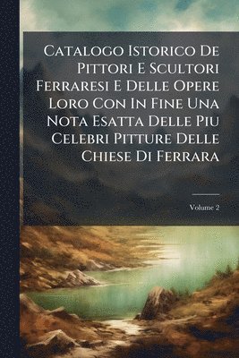 bokomslag Catalogo Istorico De Pittori E Scultori Ferraresi E Delle Opere Loro Con In Fine Una Nota Esatta Delle Piu Celebri Pitture Delle Chiese Di Ferrara