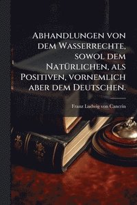 bokomslag Abhandlungen von dem Wasserrechte, sowol dem NatÃ1/4rlichen, als Positiven, vornemlich aber dem Deutschen.