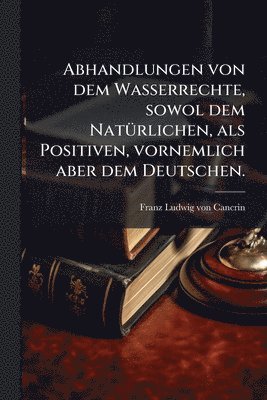 bokomslag Abhandlungen von dem Wasserrechte, sowol dem NatÃ1/4rlichen, als Positiven, vornemlich aber dem Deutschen.