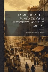 bokomslag La Mujer Bajo El Punto De Vista FilosÃ3fico, Social Y Moral
