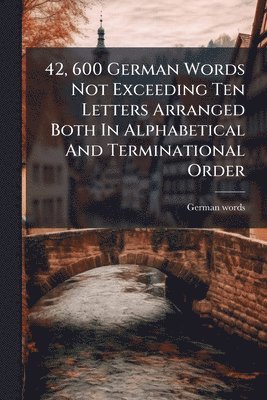 bokomslag 42, 600 German Words Not Exceeding Ten Letters Arranged Both In Alphabetical And Terminational Order