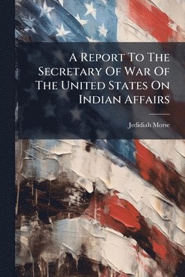 Jedidiah Morse - Report To The Secretary Of War Of The United States On Indian Affairs, Häftad
