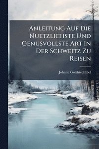 bokomslag Anleitung Auf Die Nuetzlichste Und Genusvollste Art In Der Schweitz Zu Reisen