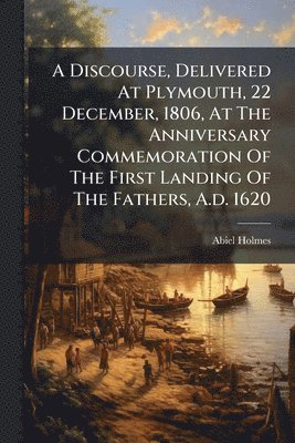bokomslag Discourse, Delivered At Plymouth, 22 December, 1806, At The Anniversary Commemoration Of The First Landing Of The Fathers, A.d. 1620