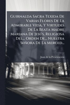 bokomslag Guirnalda Sacra Texida De Varias Flores De La Admirable Vida, Y Virtudes De La Beata Madre Mariana De JesÃ°s, Religiosa Del... Orden De... Nuestra Señ