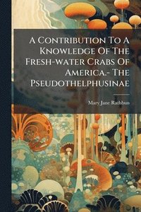 bokomslag A Contribution To A Knowledge Of The Fresh-water Crabs Of America.- The Pseudothelphusinae