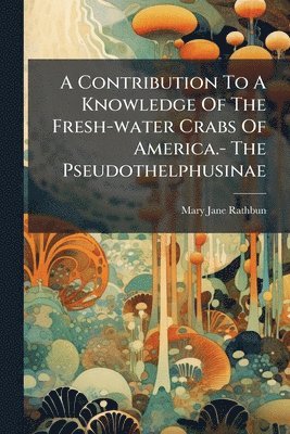 A Contribution To A Knowledge Of The Fresh-water Crabs Of America.- The Pseudothelphusinae