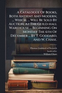 bokomslag A Catalogue Of Books, Both Antient And Modern, ... Which, ... Will Be Sold By Auction, At The Guild-hall Warehouse ... Beginning On Monday The 6th Of