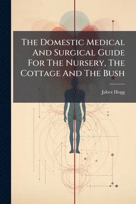 Jabez Hogg - Domestic Medical And Surgical Guide For The Nursery, The Cottage And The Bush, Häftad