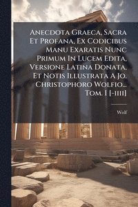 bokomslag Anecdota Graeca, Sacra Et Profana, Ex Codicibus Manu Exaratis Nunc Primum In Lucem Edita, Versione Latina Donata, Et Notis Illustrata A Jo. Christophoro Wolfio... Tom. I [-iiii]