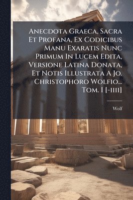 bokomslag Anecdota Graeca, Sacra Et Profana, Ex Codicibus Manu Exaratis Nunc Primum In Lucem Edita, Versione Latina Donata, Et Notis Illustrata A Jo. Christophoro Wolfio... Tom. I [-iiii]