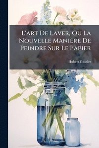 bokomslag L'art De Laver, Ou La Nouvelle Manière De Peindre Sur Le Papier