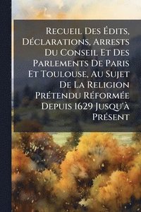 bokomslag Recueil Des Ã¿dits, DÃ(c)clarations, Arrests Du Conseil Et Des Parlements De Paris Et Toulouse, Au Sujet De La Religion PrÃ(c)tendu RÃ(c)formÃ(c)e Depuis 1629 Jusqu'Ã PrÃ(c)sent