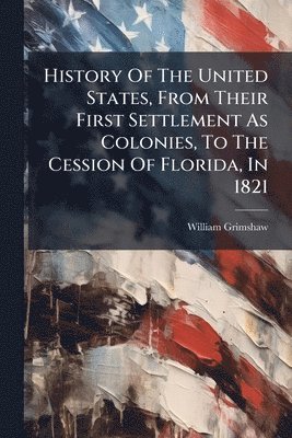 William Grimshaw - History Of The United States, From Their First Settlement As Colonies, To The Cession Of Florida, In 1821, Häftad