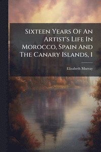 bokomslag Sixteen Years Of An Artist's Life In Morocco, Spain And The Canary Islands, 1