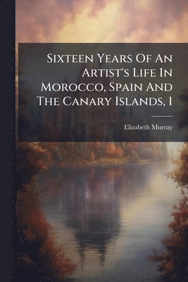 bokomslag Sixteen Years Of An Artist's Life In Morocco, Spain And The Canary Islands, 1