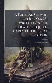bokomslag Funeral Sermon [on Job Xxx.23] Written On The Death Of Queen Charlotte Of Great Britain