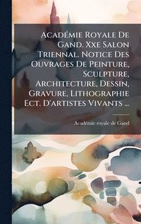 bokomslag AcadÃ(c)mie Royale De Gand. Xxe Salon Triennal. Notice Des Ouvrages De Peinture, Sculpture, Architecture, Dessin, Gravure, Lithographie Ect. D'artiste