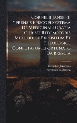 Cornelius Jansenius - Cornelii Jansenii Yprensis Episcopi Systema De Medicinali Gratia Christi Redemptoris Methodice Expositum Et Theologice Confutatum....fortunato Da Brescia, Inbunden