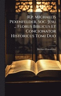 bokomslag R.p. Michaelis Pexenfelder, Soc. Jesu ... Florus Biblicus Et Concionator Historicus Tomi Duo ...