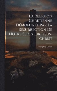 bokomslag La Religion ChrÃ©tienne DÃ©montrÃ©e Par La RÃ©surrection De Notre Seigneur JÃ©sus-christ