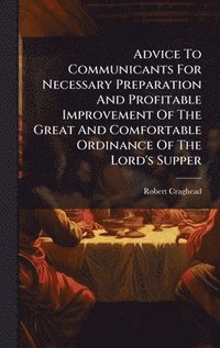 bokomslag Advice To Communicants For Necessary Preparation And Profitable Improvement Of The Great And Comfortable Ordinance Of The Lord's Supper