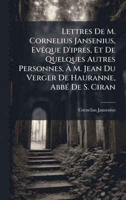 Cornelius Jansenius - Lettres De M. Cornelius Jansenius, EvÃaque D'ipres, Et De Quelques Autres Personnes, Ã M. Jean Du Verger De Hauranne, AbbÃ(c) De S. Ciran, Inbunden