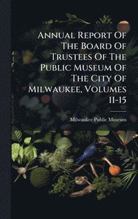 bokomslag Annual Report Of The Board Of Trustees Of The Public Museum Of The City Of Milwaukee, Volumes 11-15