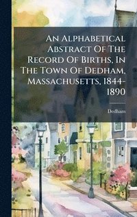 bokomslag Alphabetical Abstract Of The Record Of Births, In The Town Of Dedham, Massachusetts, 1844-1890