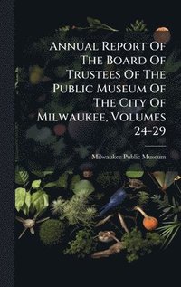 bokomslag Annual Report Of The Board Of Trustees Of The Public Museum Of The City Of Milwaukee, Volumes 24-29