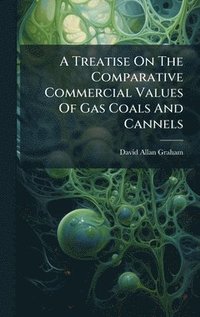 bokomslag Treatise On The Comparative Commercial Values Of Gas Coals And Cannels