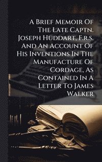bokomslag Brief Memoir Of The Late Captn. Joseph Huddart, F.r.s. And An Account Of His Inventions In The Manufacture Of Cordage, As Contained In A Letter To James Walker
