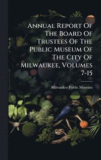 bokomslag Annual Report Of The Board Of Trustees Of The Public Museum Of The City Of Milwaukee, Volumes 7-15