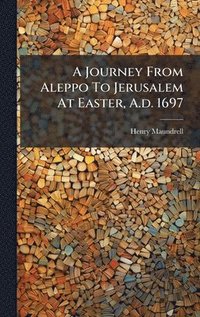 bokomslag A Journey From Aleppo To Jerusalem At Easter, A.d. 1697