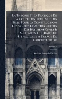 bokomslag La Theorie Et La Pratique De La Coupe Des Pierres Et Des Bois, Pour La Construction Des Voutes Et Autres Parties Des Bâtimens Civils & Militaires, Ou