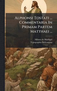 bokomslag Alphonsi Tostati ... Commentaria In Primam Partem Matthaei ...