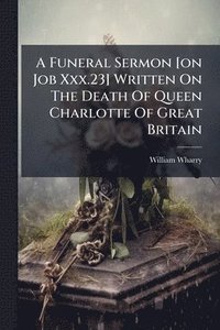 bokomslag Funeral Sermon [on Job Xxx.23] Written On The Death Of Queen Charlotte Of Great Britain