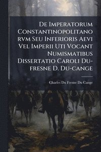 bokomslag De Imperatorum Constantinopolitanorvm Seu Inferioris Aevi Vel Imperii Uti Vocant Numismatibus Dissertatio Caroli Du-fresne D. Du-cange