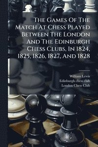 bokomslag Games Of The Match At Chess Played Between The London And The Edinburgh Chess Clubs, In 1824, 1825, 1826, 1827, And 1828