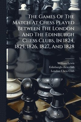 bokomslag Games Of The Match At Chess Played Between The London And The Edinburgh Chess Clubs, In 1824, 1825, 1826, 1827, And 1828