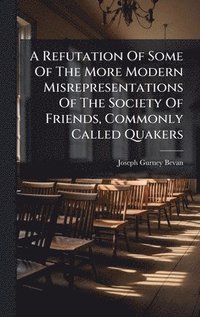 bokomslag Refutation Of Some Of The More Modern Misrepresentations Of The Society Of Friends, Commonly Called Quakers