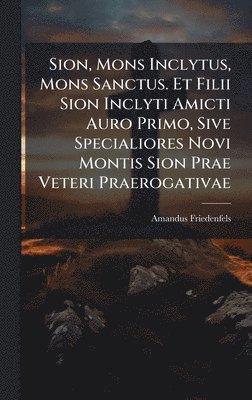 Amandus Friedenfels - Sion, Mons Inclytus, Mons Sanctus. Et Filii Sion Inclyti Amicti Auro Primo, Sive Specialiores Novi Montis Sion Prae Veteri Praerogativae, Inbunden