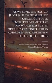 bokomslag Anweisung wie man zu jeder Jahreszeit allerley zahmes GeflÃ¼gel entweder vermittelst der WÃ¿rme des Mistes oder des gemeinen Feuers ausbrÃ¼ten und auf