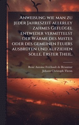 bokomslag Anweisung wie man zu jeder Jahreszeit allerley zahmes GeflÃ¼gel entweder vermittelst der WÃ¿rme des Mistes oder des gemeinen Feuers ausbrÃ¼ten und auf