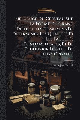 Franz Joseph Gall - Influence Du Cerveau Sur La Forme Du Crane, DifficultÃ(c)s Et Moyens De DÃ(c)terminer Les QualitÃ(c)s Et Les FacultÃ(c)s Fondamentales, Et De DÃ(c)couvrir Le Siège De Leurs Organes, Häftad