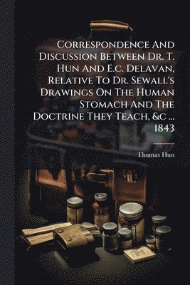 bokomslag Correspondence And Discussion Between Dr. T. Hun And E.c. Delavan, Relative To Dr. Sewall's Drawings On The Human Stomach And The Doctrine They Teach,