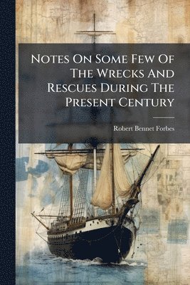 Notes On Some Few Of The Wrecks And Rescues During The Present Century