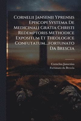 Cornelius Jansenius - Cornelii Jansenii Yprensis Episcopi Systema De Medicinali Gratia Christi Redemptoris Methodice Expositum Et Theologice Confutatum....fortunato Da Brescia, Häftad